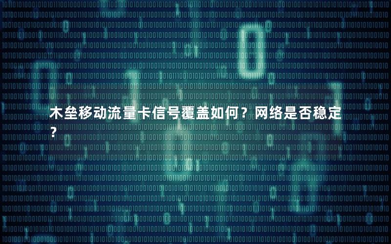 木垒移动流量卡信号覆盖如何？网络是否稳定？