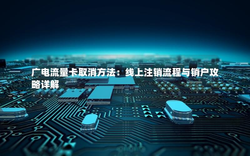 广电流量卡取消方法：线上注销流程与销户攻略详解