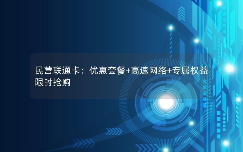 民营联通卡：优惠套餐+高速网络+专属权益限时抢购