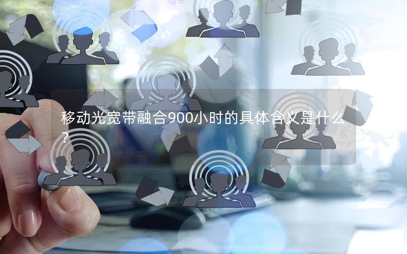 移动光宽带融合900小时的具体含义是什么？