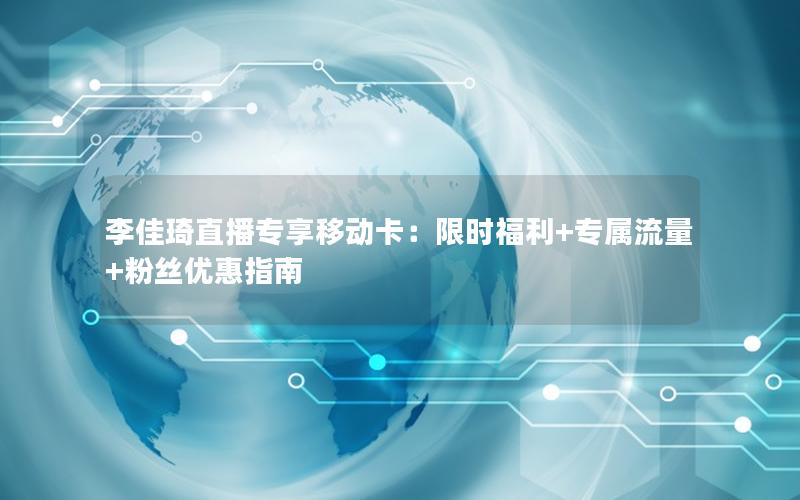 李佳琦直播专享移动卡：限时福利+专属流量+粉丝优惠指南