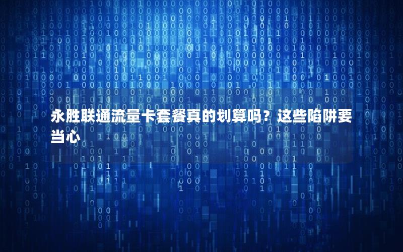 永胜联通流量卡套餐真的划算吗？这些陷阱要当心