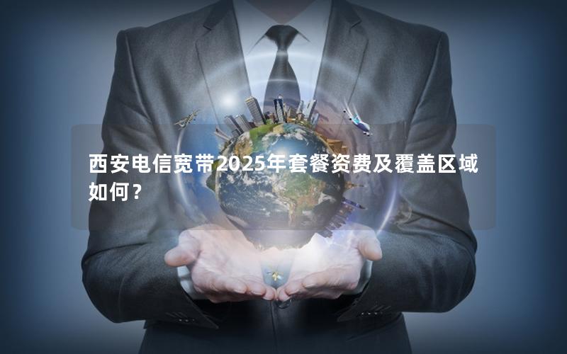 西安电信宽带2025年套餐资费及覆盖区域如何？