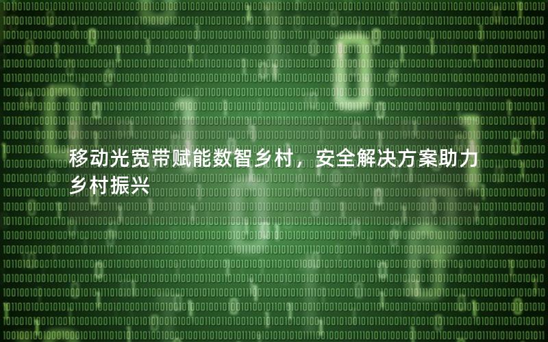 移动光宽带赋能数智乡村，安全解决方案助力乡村振兴