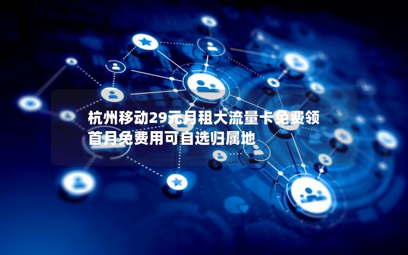 杭州移动29元月租大流量卡免费领 首月免费用可自选归属地