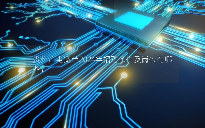 贵州广电宽带2024年招聘条件及岗位有哪些？