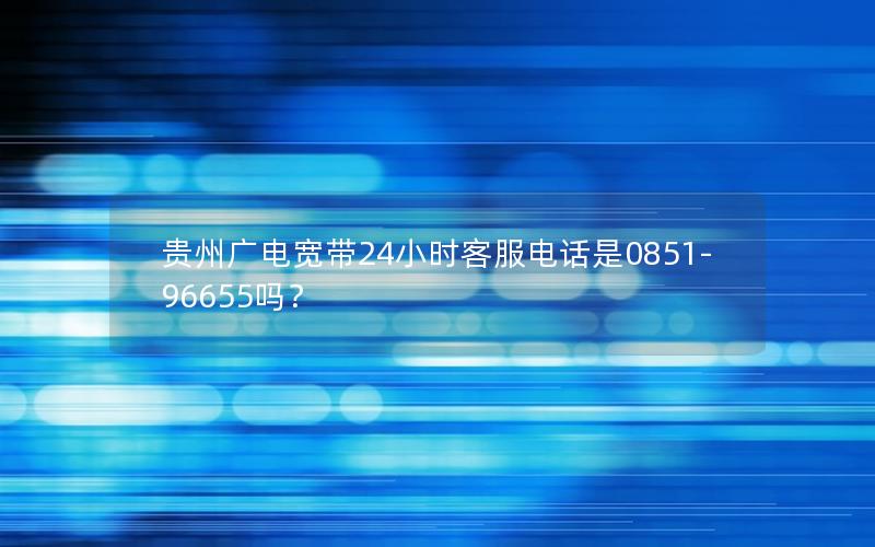 贵州广电宽带24小时客服电话是0851-96655吗？