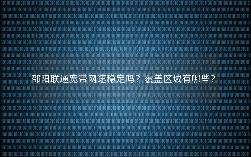 邵阳联通宽带网速稳定吗？覆盖区域有哪些？