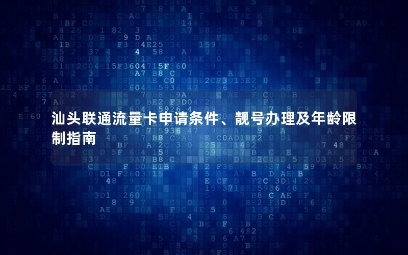 汕头联通流量卡申请条件、靓号办理及年龄限制指南