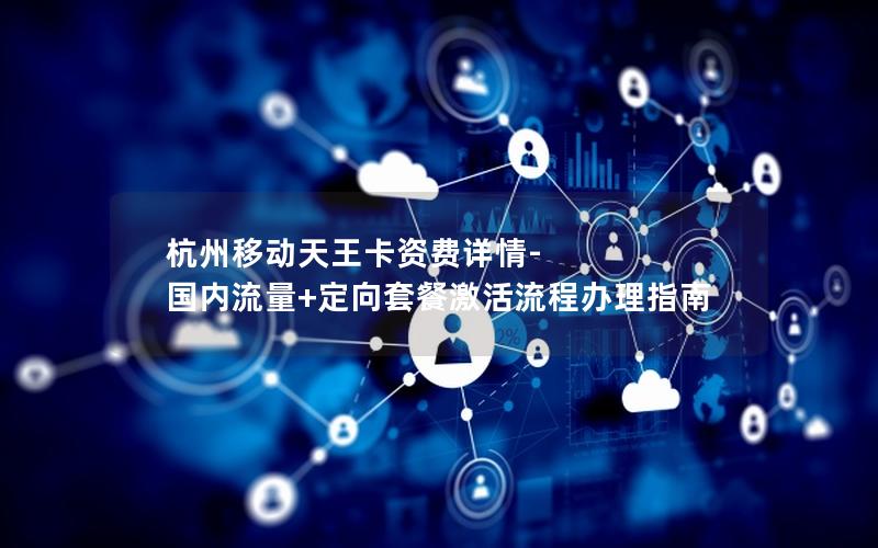 杭州移动天王卡资费详情-国内流量+定向套餐激活流程办理指南