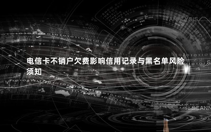 电信卡不销户欠费影响信用记录与黑名单风险须知