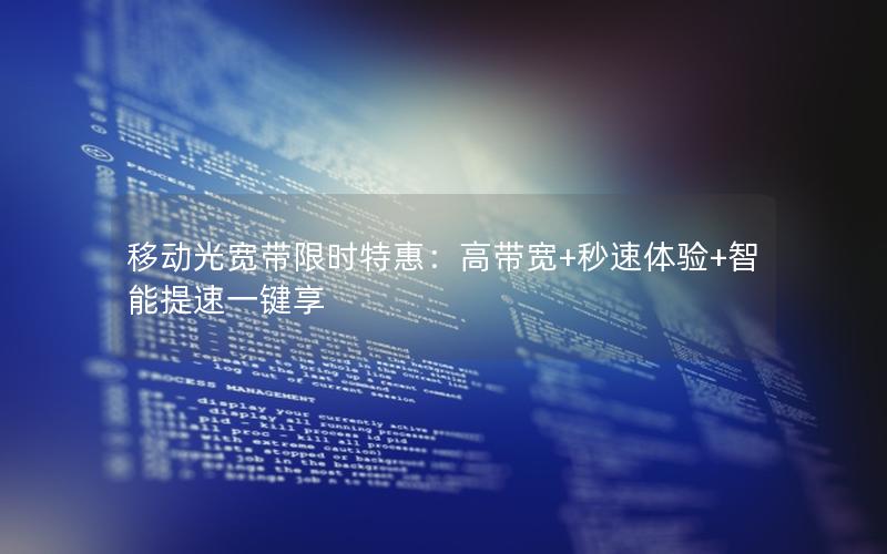 移动光宽带限时特惠：高带宽+秒速体验+智能提速一键享