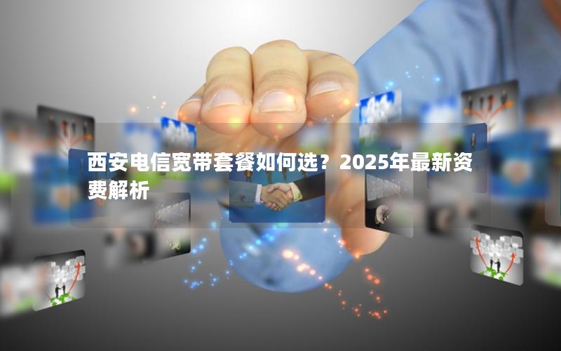 西安电信宽带套餐如何选？2025年最新资费解析