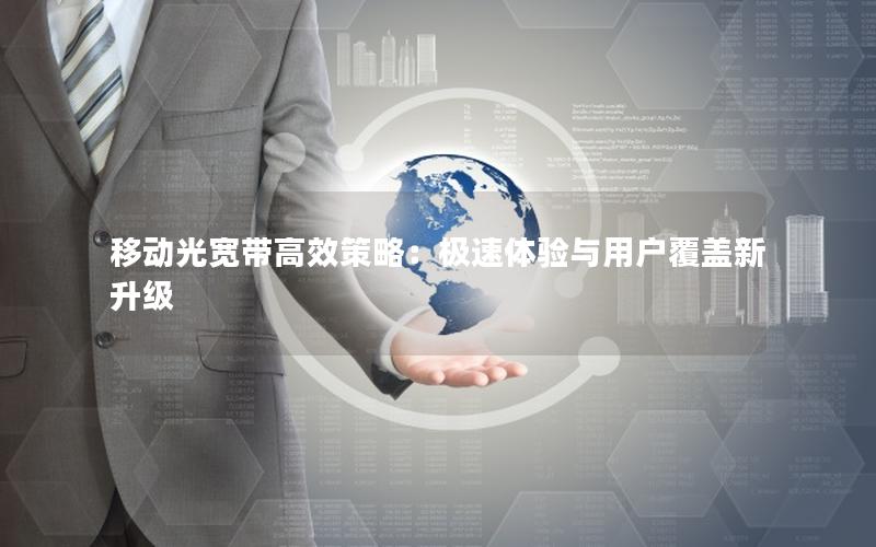 移动光宽带高效策略：极速体验与用户覆盖新升级
