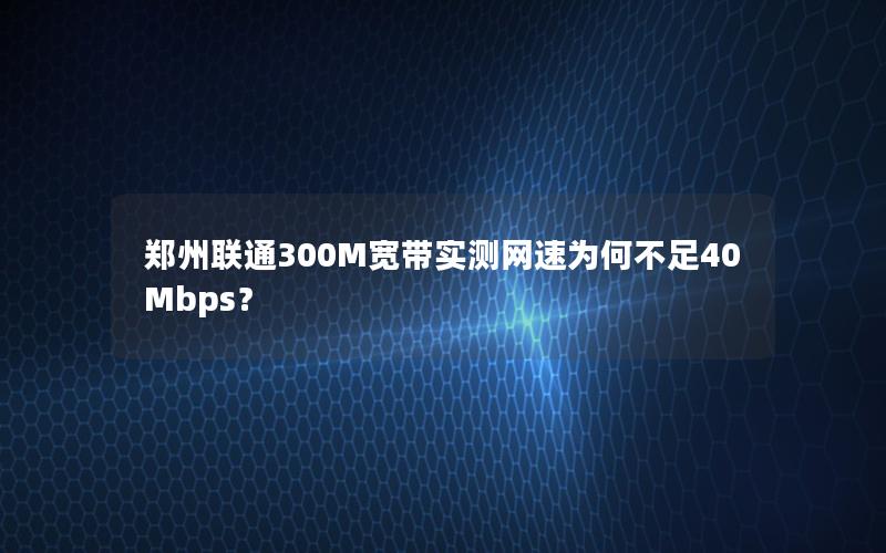 郑州联通300M宽带实测网速为何不足40Mbps？