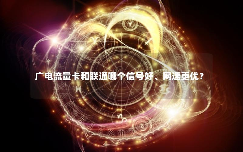 广电流量卡和联通哪个信号好、网速更优？