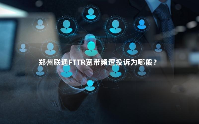 郑州联通FTTR宽带频遭投诉为哪般？