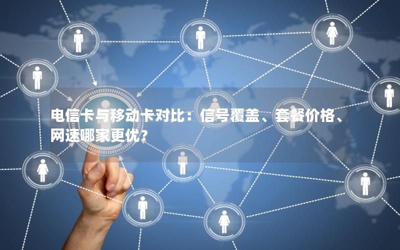 电信卡与移动卡对比：信号覆盖、套餐价格、网速哪家更优？