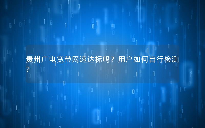 贵州广电宽带网速达标吗？用户如何自行检测？