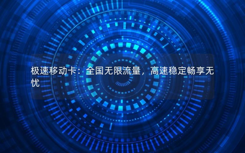 极速移动卡：全国无限流量，高速稳定畅享无忧
