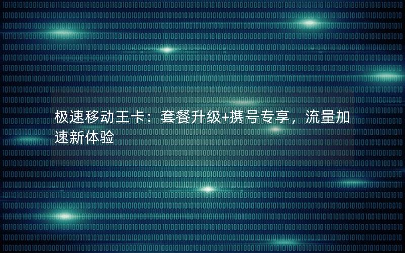 极速移动王卡：套餐升级+携号专享，流量加速新体验