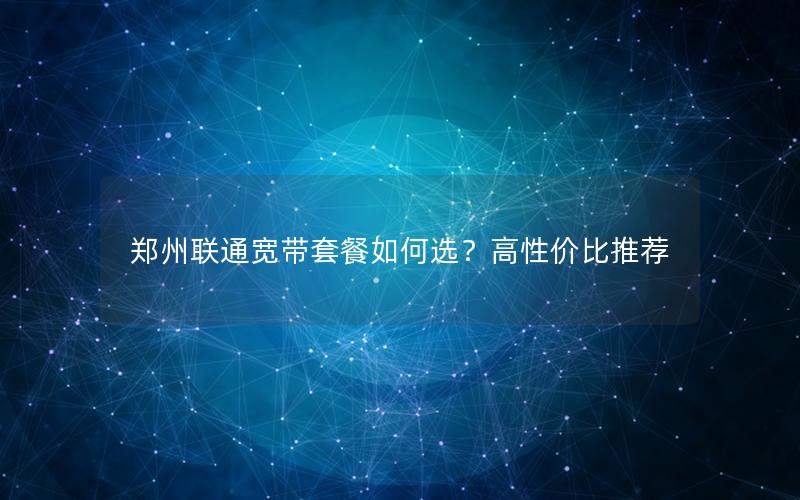 郑州联通宽带套餐如何选？高性价比推荐