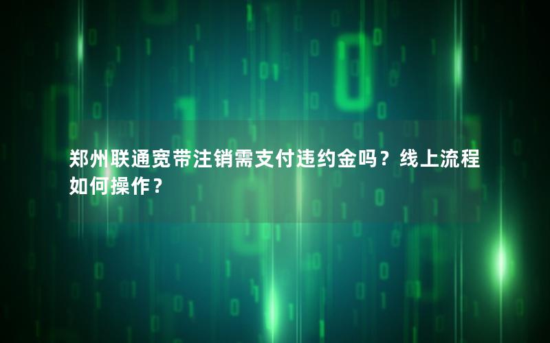 郑州联通宽带注销需支付违约金吗？线上流程如何操作？