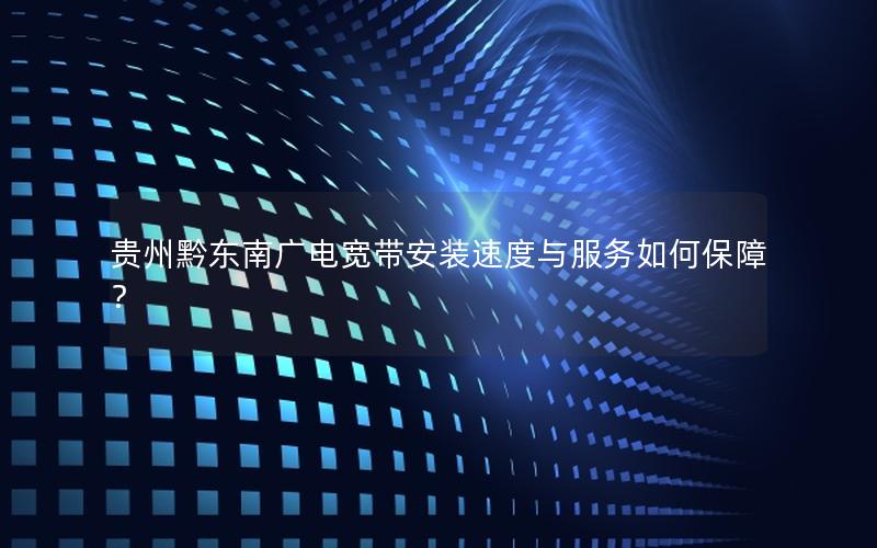 贵州黔东南广电宽带安装速度与服务如何保障？