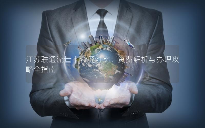 江苏联通流量卡套餐对比：资费解析与办理攻略全指南