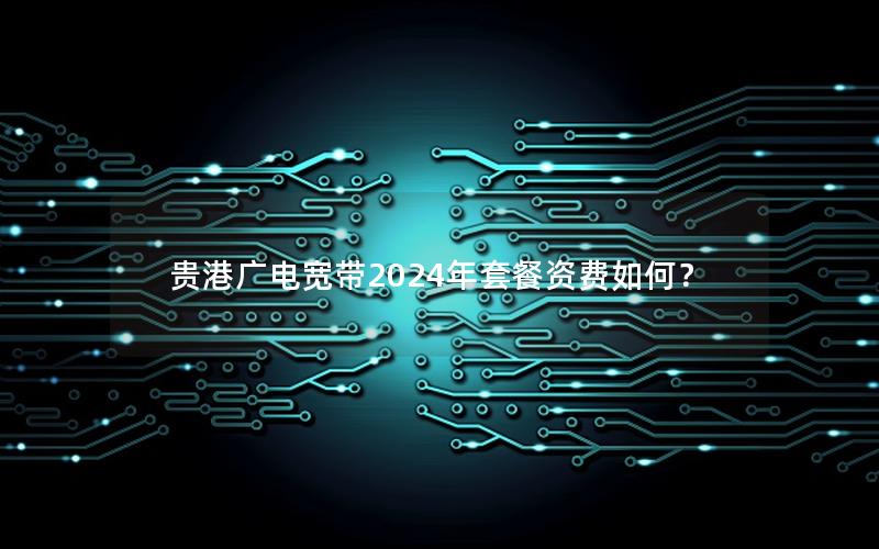 贵港广电宽带2024年套餐资费如何？