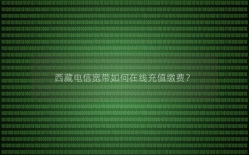 西藏电信宽带如何在线充值缴费？