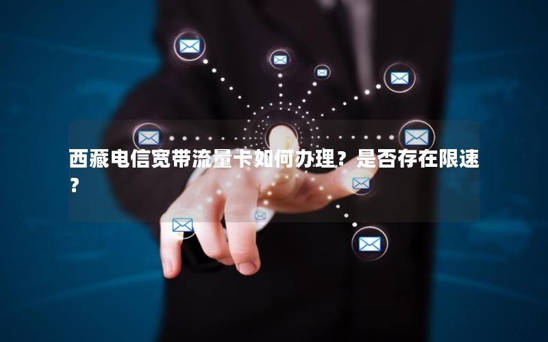 西藏电信宽带流量卡如何办理？是否存在限速？