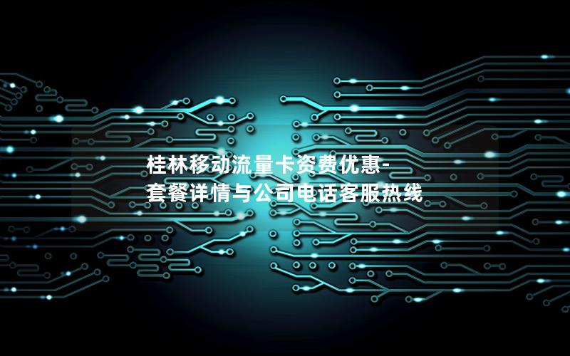 桂林移动流量卡资费优惠-套餐详情与公司电话客服热线