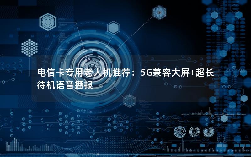 电信卡专用老人机推荐：5G兼容大屏+超长待机语音播报