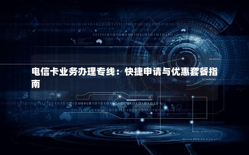 电信卡业务办理专线：快捷申请与优惠套餐指南