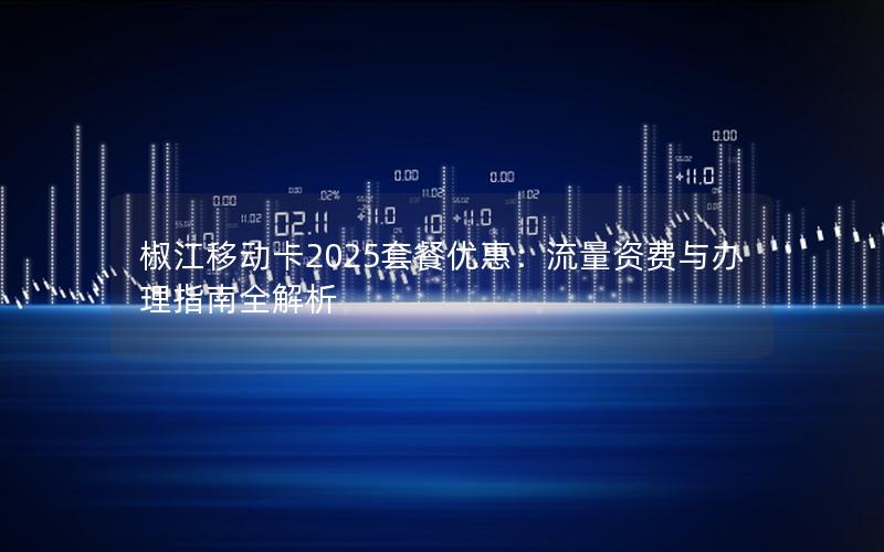 椒江移动卡2025套餐优惠：流量资费与办理指南全解析