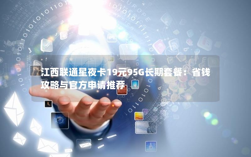 江西联通星夜卡19元95G长期套餐：省钱攻略与官方申请推荐