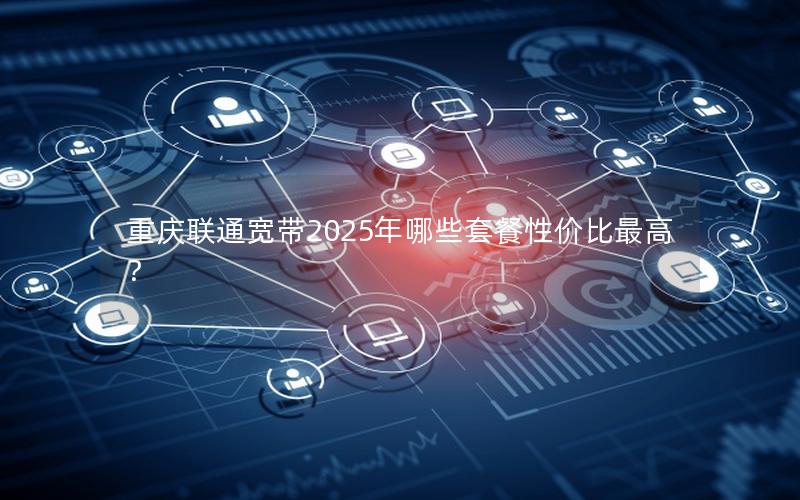 重庆联通宽带2025年哪些套餐性价比最高？
