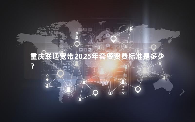 重庆联通宽带2025年套餐资费标准是多少？