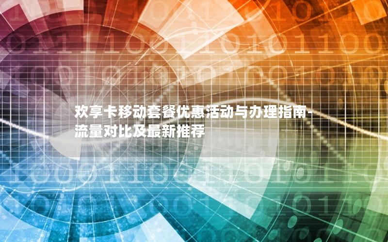 欢享卡移动套餐优惠活动与办理指南-流量对比及最新推荐