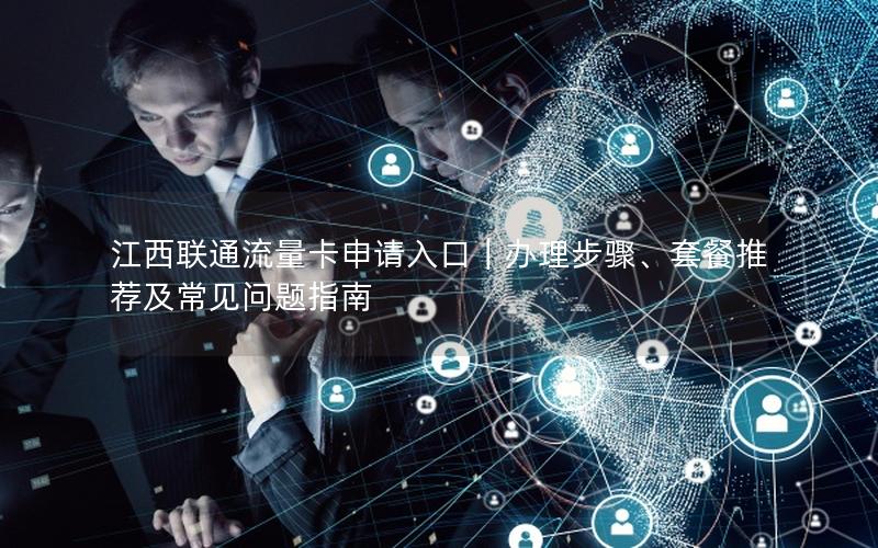江西联通流量卡申请入口｜办理步骤、套餐推荐及常见问题指南