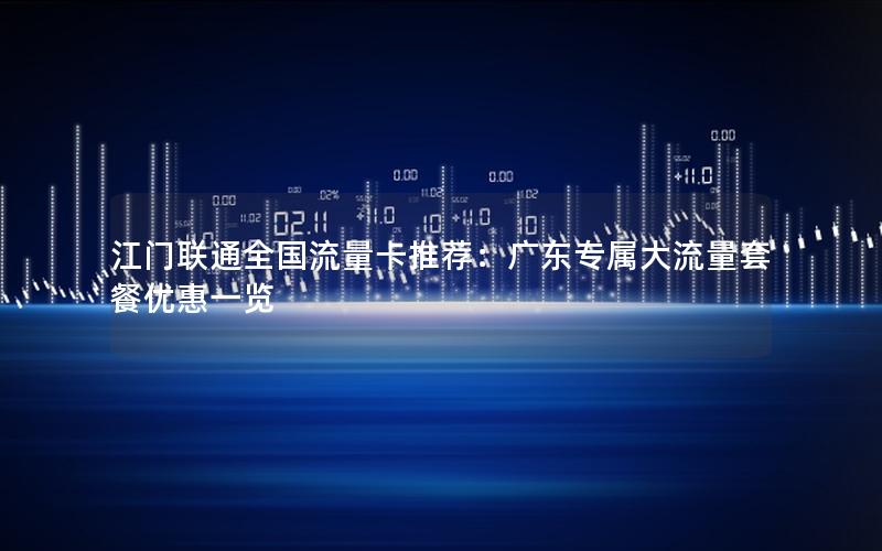 江门联通全国流量卡推荐：广东专属大流量套餐优惠一览