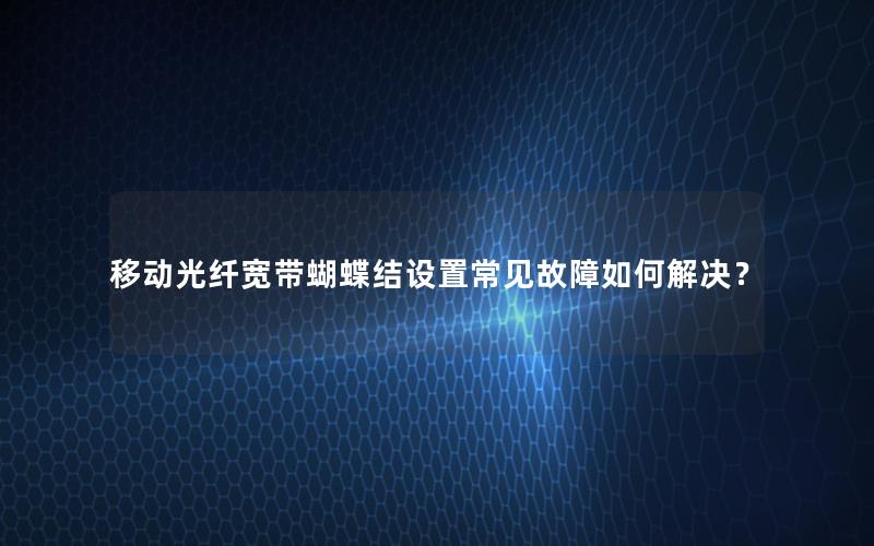 移动光纤宽带蝴蝶结设置常见故障如何解决？