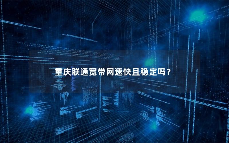 重庆联通宽带网速快且稳定吗？