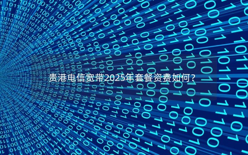 贵港电信宽带2025年套餐资费如何？