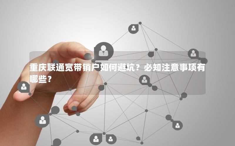 重庆联通宽带销户如何避坑？必知注意事项有哪些？