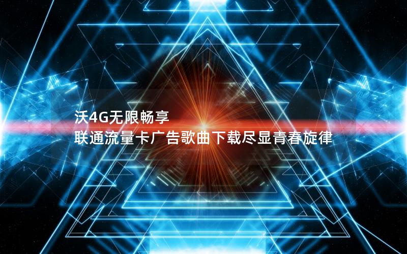 沃4G无限畅享 联通流量卡广告歌曲下载尽显青春旋律
