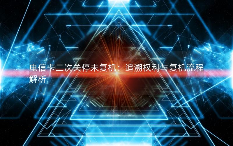 电信卡二次关停未复机：追溯权利与复机流程解析