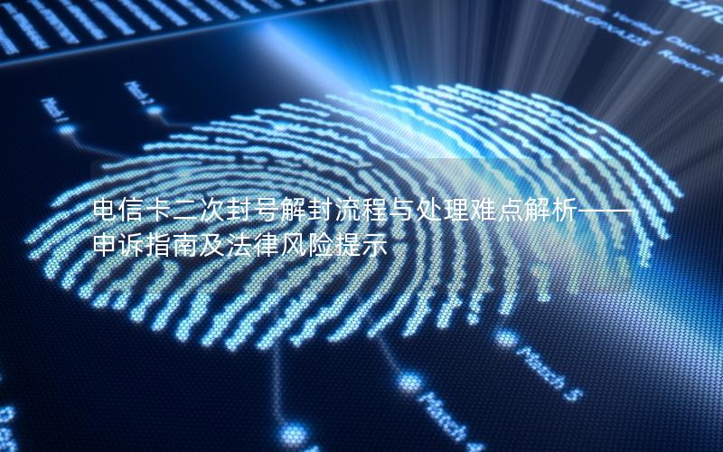 电信卡二次封号解封流程与处理难点解析——申诉指南及法律风险提示