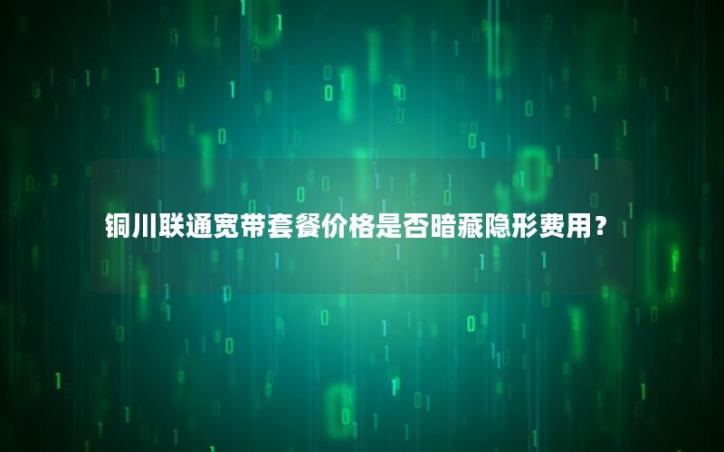 铜川联通宽带套餐价格是否暗藏隐形费用？